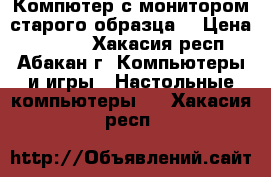 Компютер с монитором старого образца. › Цена ­ 3 000 - Хакасия респ., Абакан г. Компьютеры и игры » Настольные компьютеры   . Хакасия респ.